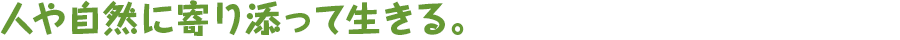 人や自然に寄り添って生きる。