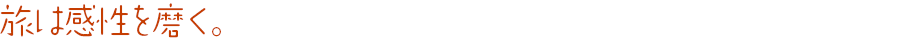 旅は感性を磨く。 